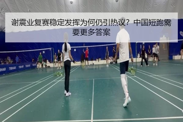 谢震业复赛稳定发挥为何仍引热议？中国短跑需要更多答案